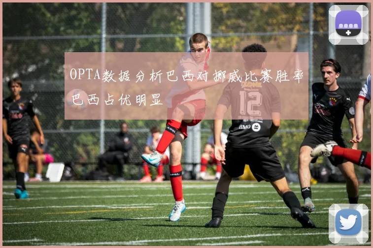 OPTA数据分析巴西对挪威比赛胜率巴西占优明显