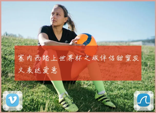 塞内西踏上世界杯之旅伴侣甜蜜发文表达爱意