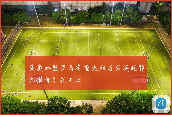 莱奥加盟罗马有望先租后买英超暂无报价引发关注