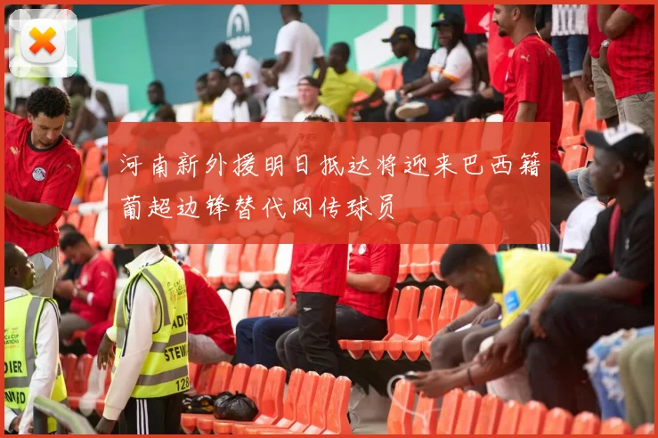 河南新外援明日抵达将迎来巴西籍葡超边锋替代网传球员