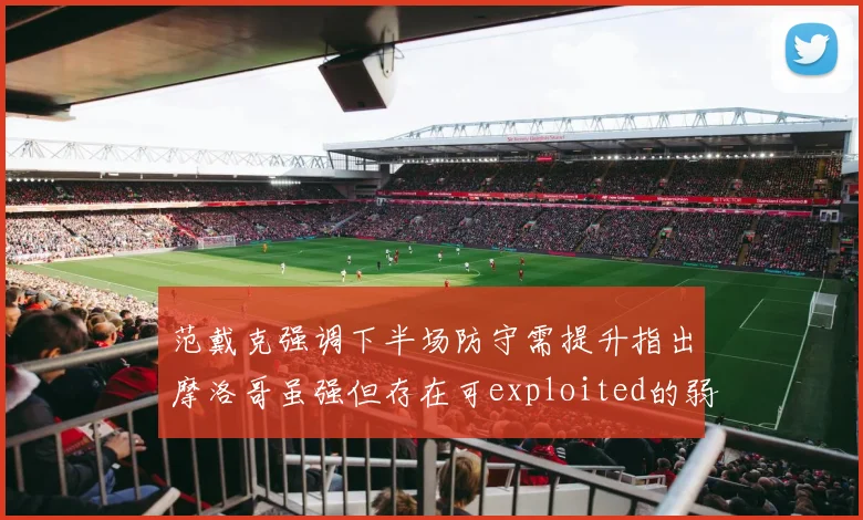 范戴克强调下半场防守需提升指出摩洛哥虽强但存在可exploited的弱点