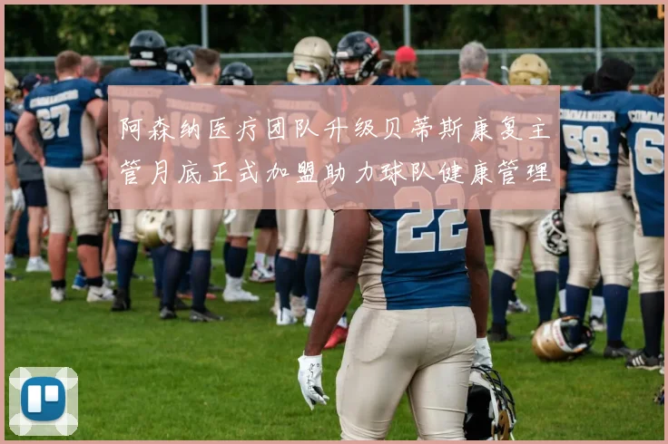 阿森纳医疗团队升级贝蒂斯康复主管月底正式加盟助力球队健康管理