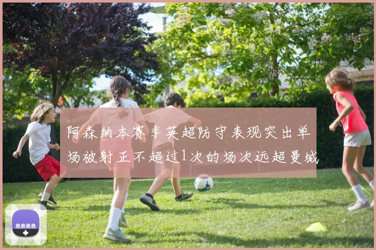 阿森纳本赛季英超防守表现突出单场被射正不超过1次的场次远超曼城