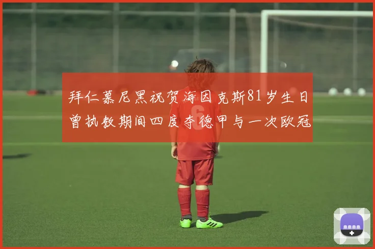 拜仁慕尼黑祝贺海因克斯81岁生日曾执教期间四度夺德甲与一次欧冠荣耀