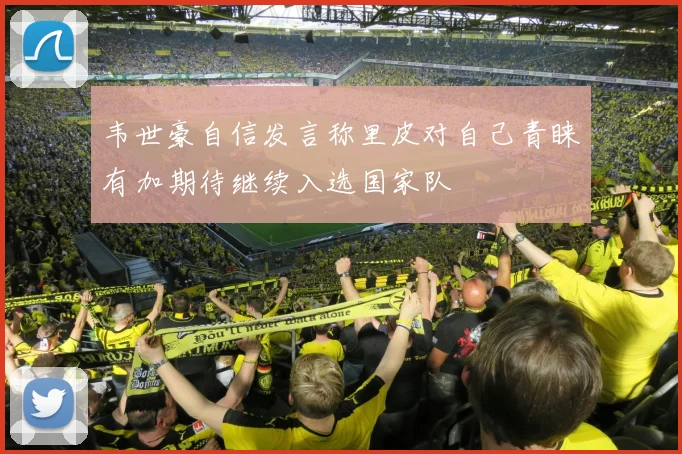 韦世豪自信发言称里皮对自己青睐有加期待继续入选国家队