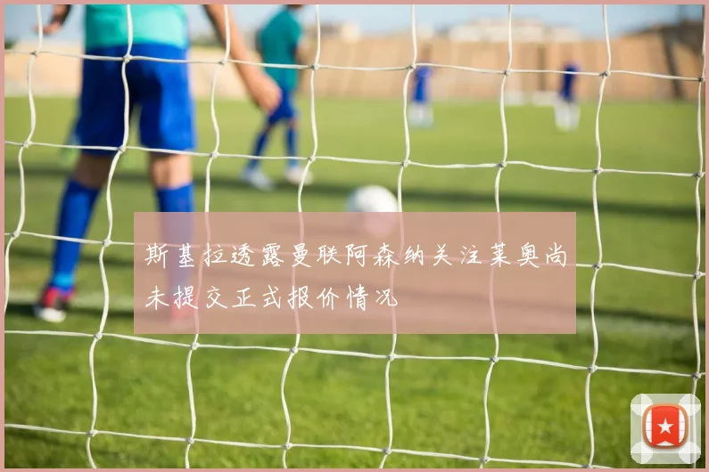 斯基拉透露曼联阿森纳关注莱奥尚未提交正式报价情况