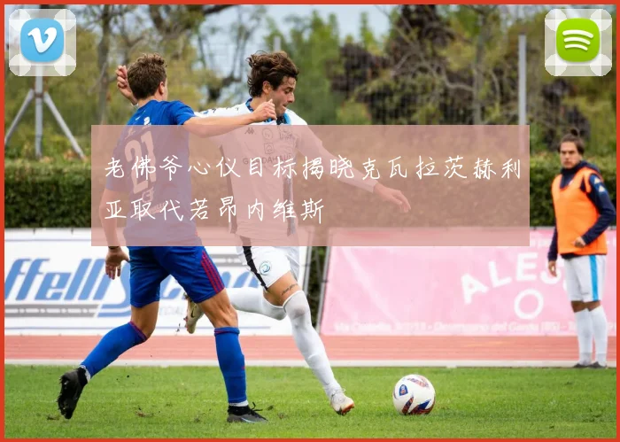 老佛爷心仪目标揭晓克瓦拉茨赫利亚取代若昂内维斯
