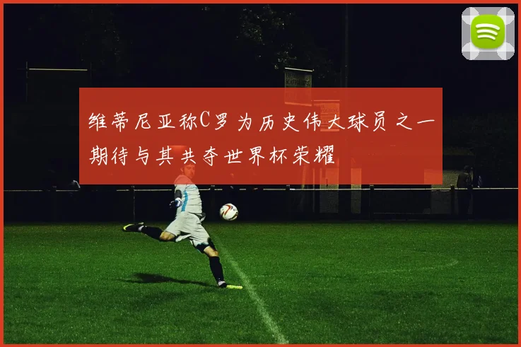维蒂尼亚称C罗为历史伟大球员之一期待与其共夺世界杯荣耀