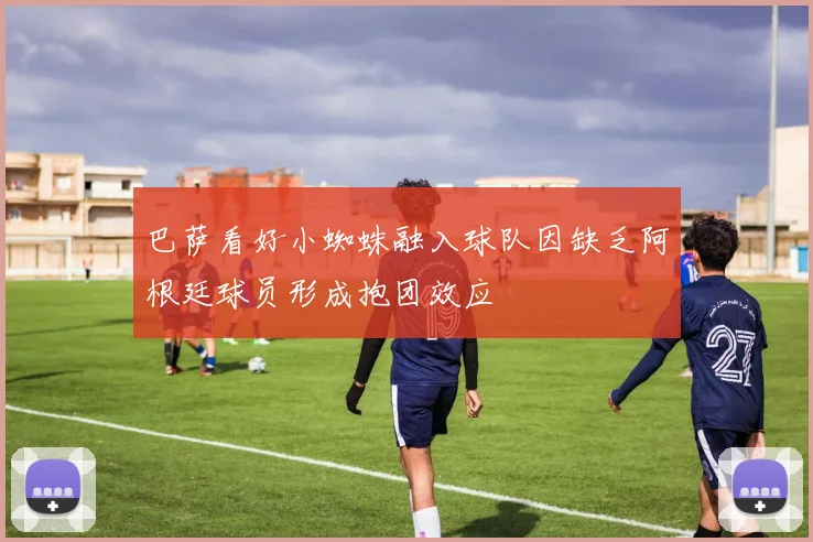 巴萨看好小蜘蛛融入球队因缺乏阿根廷球员形成抱团效应