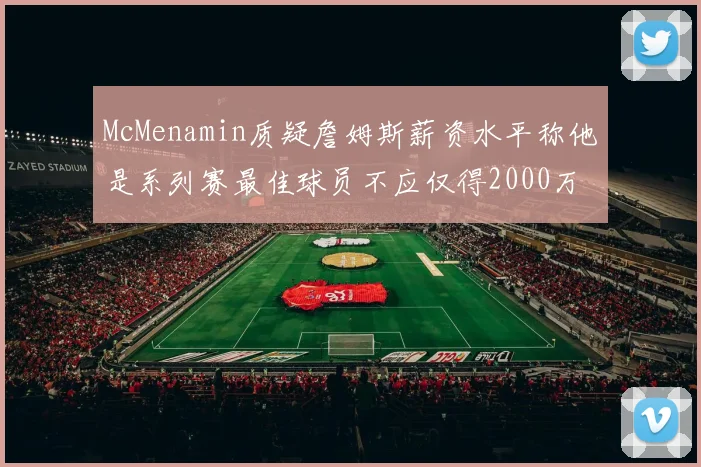 McMenamin质疑詹姆斯薪资水平称他是系列赛最佳球员不应仅得2000万