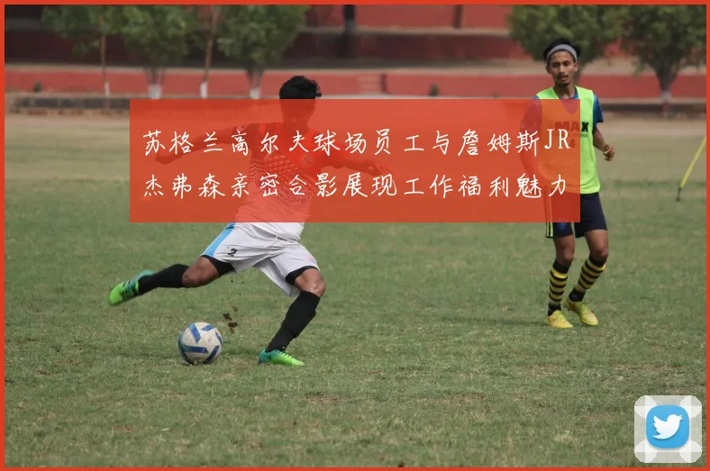 苏格兰高尔夫球场员工与詹姆斯JR杰弗森亲密合影展现工作福利魅力