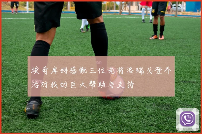埃奇库姆感慨三位老将洛瑞戈登乔治对我的巨大帮助与支持